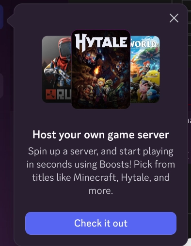 Screenshot of a popup in a Discord server
"Host your own game server"
"Spin up a server, and start playing in seconds using Boosts! Pick from titles like Minecraft, Hytale, and more."