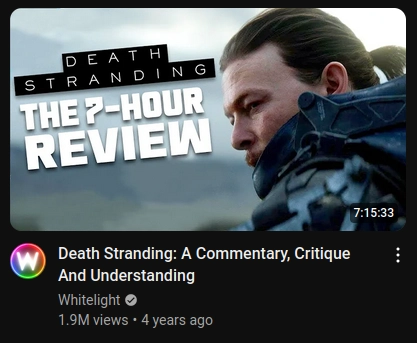 A 7 hour 15 minutes long YouTube video titled "Death Stranding: A Commentary, Critique and Understanding" by Whitelight